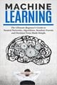 Machine Learning: The Ultimate Beginners Guide For Neural Networks, Algorithms, Random Forests and Decision Trees Made Simple